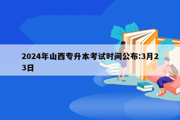 2024年山西专升本考试时间公布:3月23日