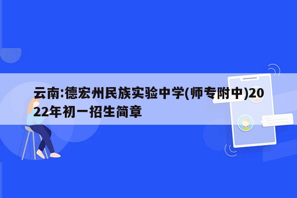 云南:德宏州民族实验中学(师专附中)2022年初一招生简章