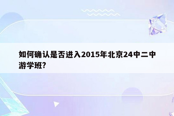 如何确认是否进入2015年北京24中二中游学班?