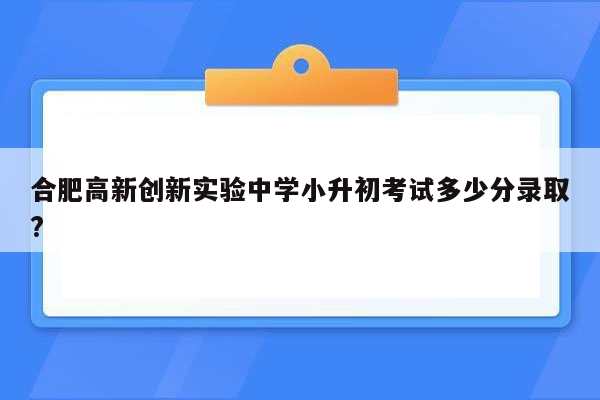 合肥高新创新实验中学小升初考试多少分录取?