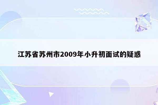 江苏省苏州市2009年小升初面试的疑惑