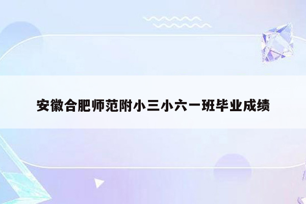 安徽合肥师范附小三小六一班毕业成绩