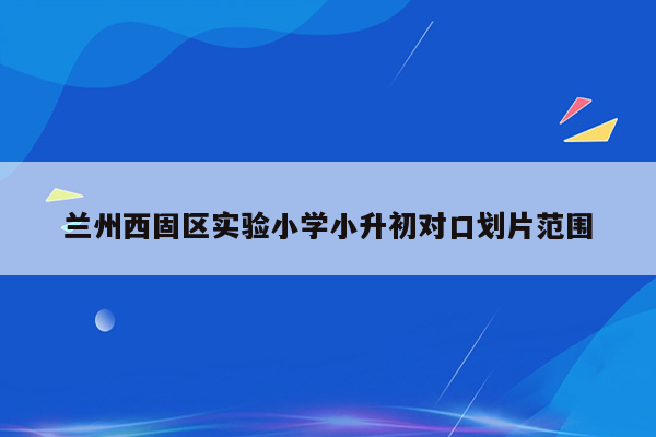 兰州西固区实验小学小升初对口划片范围