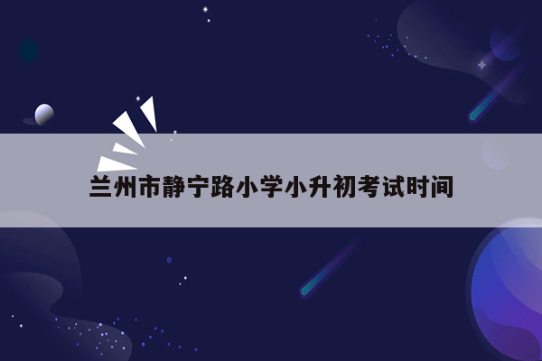 兰州市静宁路小学小升初考试时间