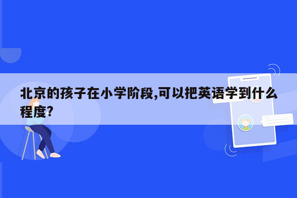 北京的孩子在小学阶段,可以把英语学到什么程度?