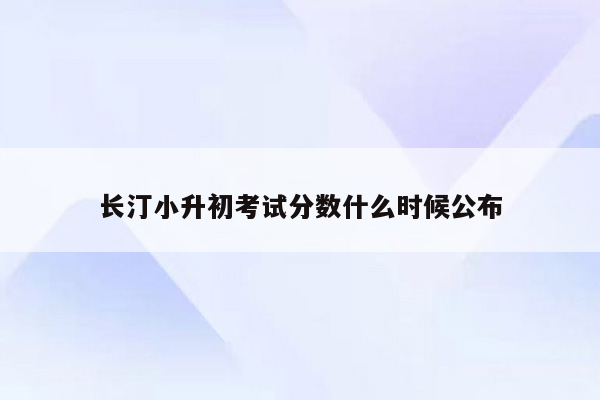 长汀小升初考试分数什么时候公布