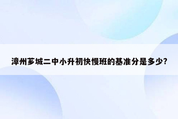 漳州芗城二中小升初快慢班的基准分是多少?