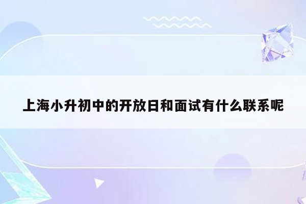 上海小升初中的开放日和面试有什么联系呢