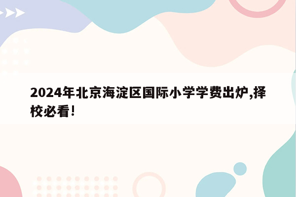 2024年北京海淀区国际小学学费出炉,择校必看!