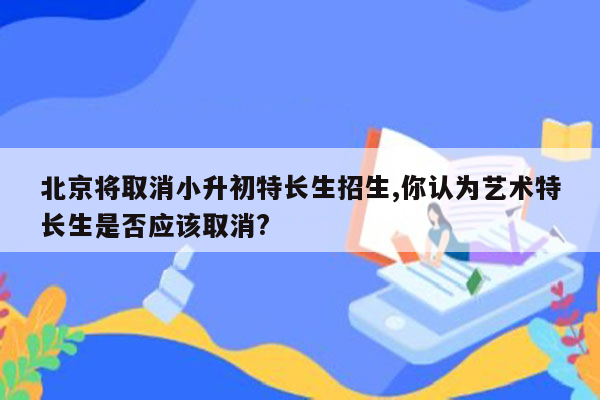 北京将取消小升初特长生招生,你认为艺术特长生是否应该取消?