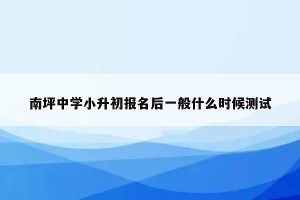 南坪中学小升初报名后一般什么时候测试