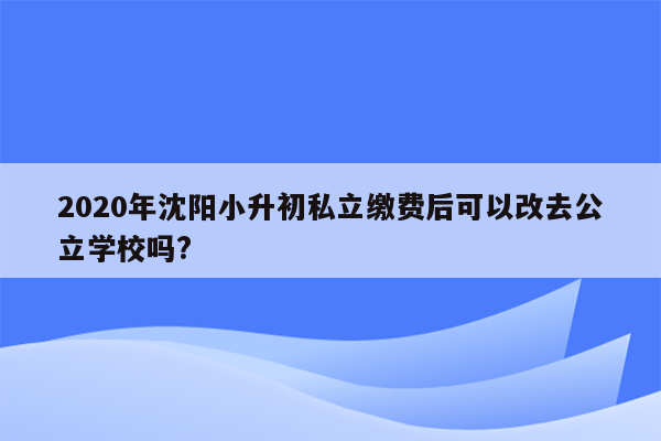 2020年沈阳小升初私立缴费后可以改去公立学校吗?