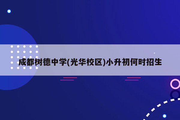 成都树德中学(光华校区)小升初何时招生