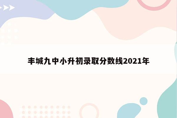 丰城九中小升初录取分数线2021年