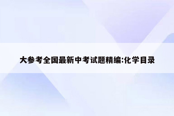 大参考全国最新中考试题精编:化学目录