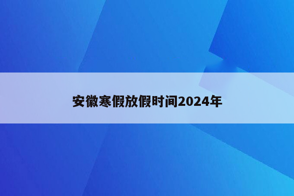 安徽寒假放假时间2024年