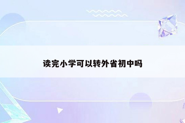 读完小学可以转外省初中吗