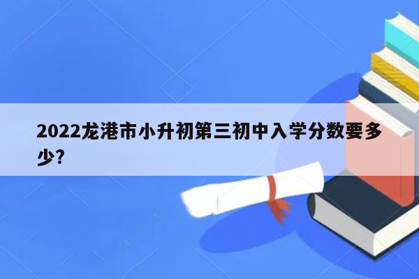 2022龙港市小升初第三初中入学分数要多少?