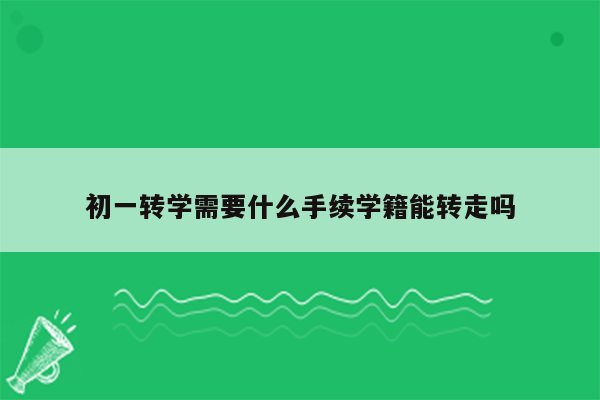 初一转学需要什么手续学籍能转走吗