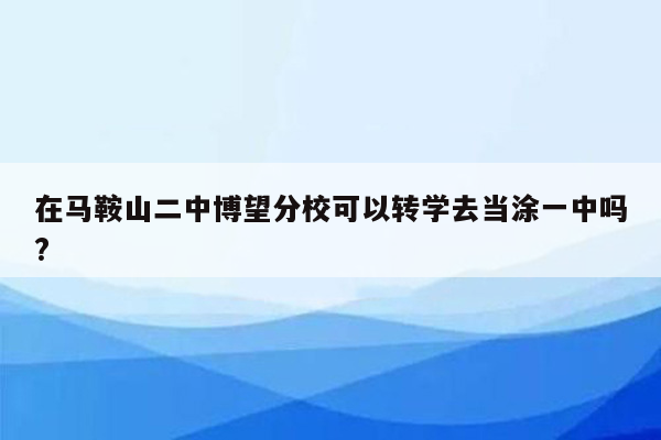 在马鞍山二中博望分校可以转学去当涂一中吗?