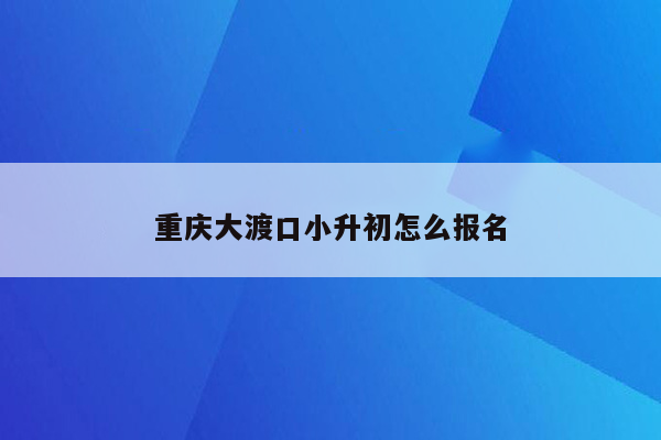 重庆大渡口小升初怎么报名