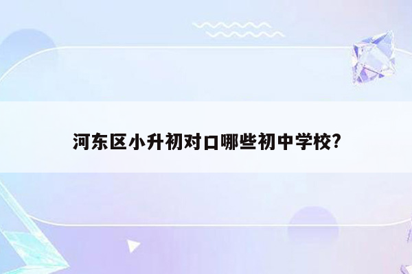 河东区小升初对口哪些初中学校?