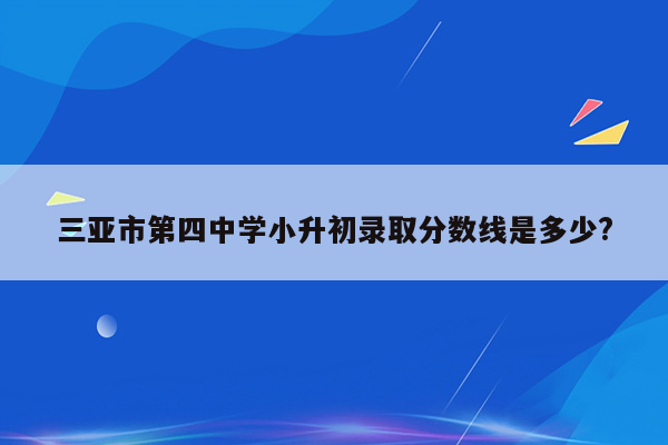 三亚市第四中学小升初录取分数线是多少?