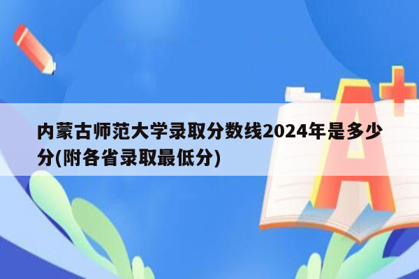 内蒙古师范大学录取分数线2024年是多少分(附各省录取最低分)