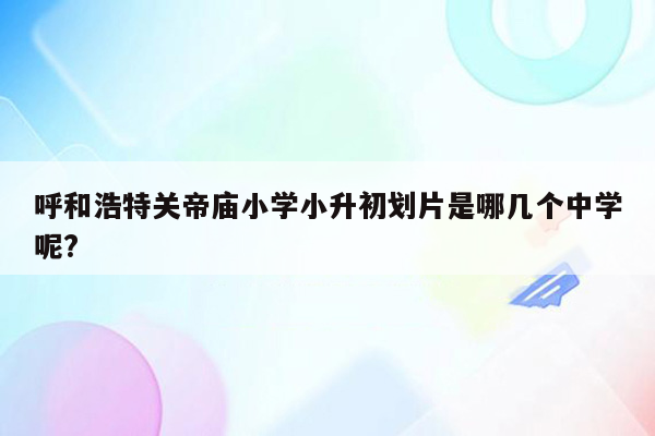 呼和浩特关帝庙小学小升初划片是哪几个中学呢?