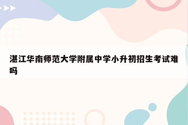 湛江华南师范大学附属中学小升初招生考试难吗