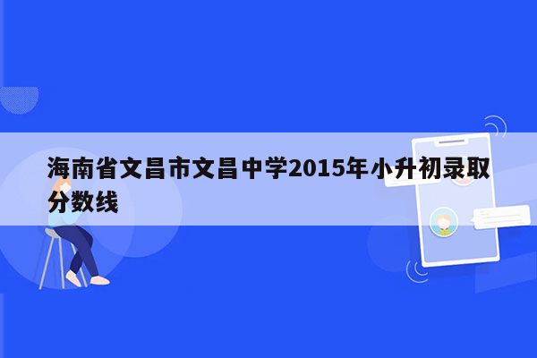 海南省文昌市文昌中学2015年小升初录取分数线