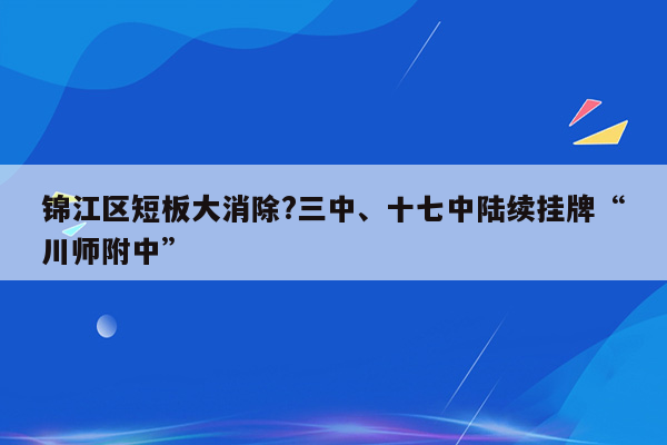 锦江区短板大消除?三中、十七中陆续挂牌“川师附中”