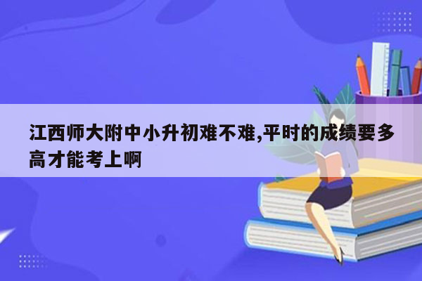 江西师大附中小升初难不难,平时的成绩要多高才能考上啊