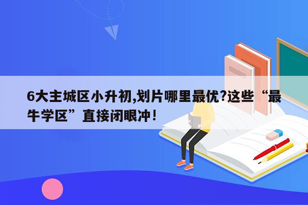 6大主城区小升初,划片哪里最优?这些“最牛学区”直接闭眼冲!