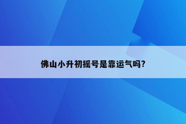 佛山小升初摇号是靠运气吗?