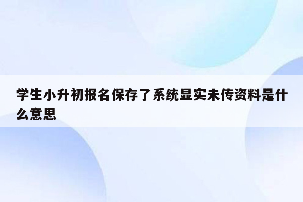 学生小升初报名保存了系统显实未传资料是什么意思