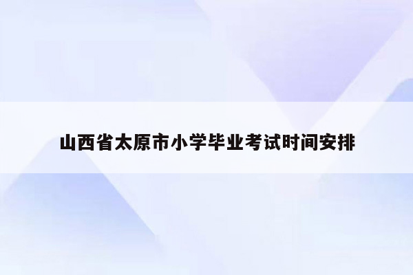 山西省太原市小学毕业考试时间安排