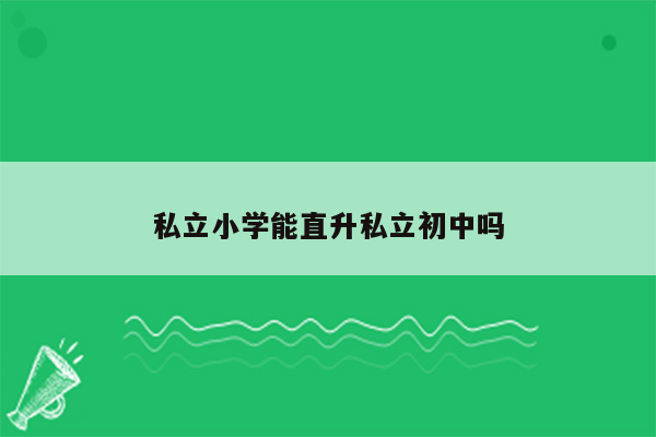 私立小学能直升私立初中吗