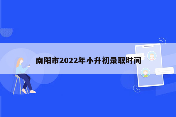 南阳市2022年小升初录取时间