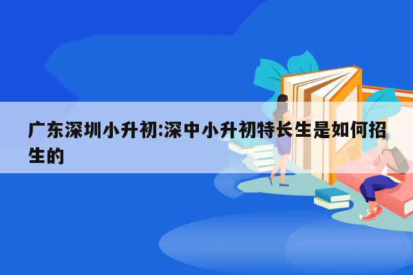 广东深圳小升初:深中小升初特长生是如何招生的