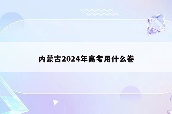 内蒙古2024年高考用什么卷