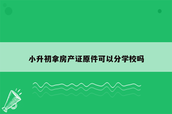 小升初拿房产证原件可以分学校吗