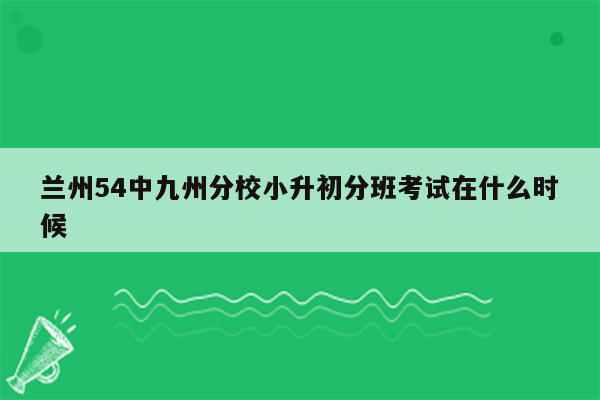 兰州54中九州分校小升初分班考试在什么时候