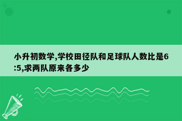 小升初数学,学校田径队和足球队人数比是6:5,求两队原来各多少