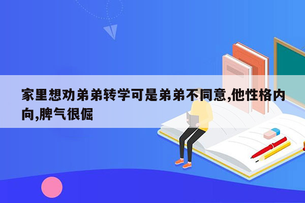 家里想劝弟弟转学可是弟弟不同意,他性格内向,脾气很倔