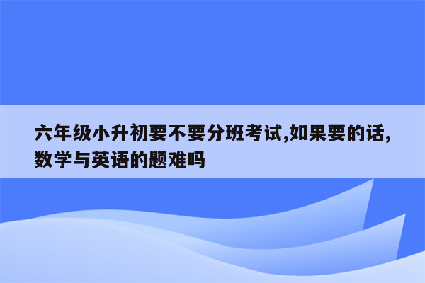 六年级小升初要不要分班考试,如果要的话,数学与英语的题难吗