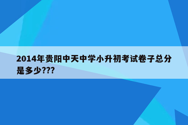 2014年贵阳中天中学小升初考试卷子总分是多少???