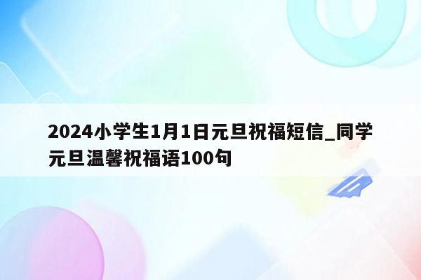 2024小学生1月1日元旦祝福短信_同学元旦温馨祝福语100句