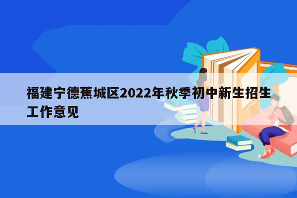 福建宁德蕉城区2022年秋季初中新生招生工作意见