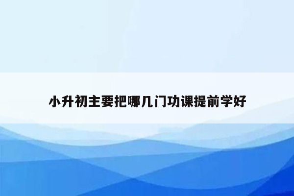 小升初主要把哪几门功课提前学好